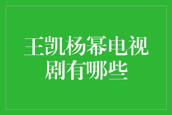 王凯杨幂电视剧有哪些