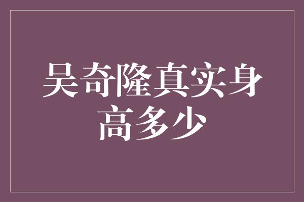 吴奇隆真实身高多少