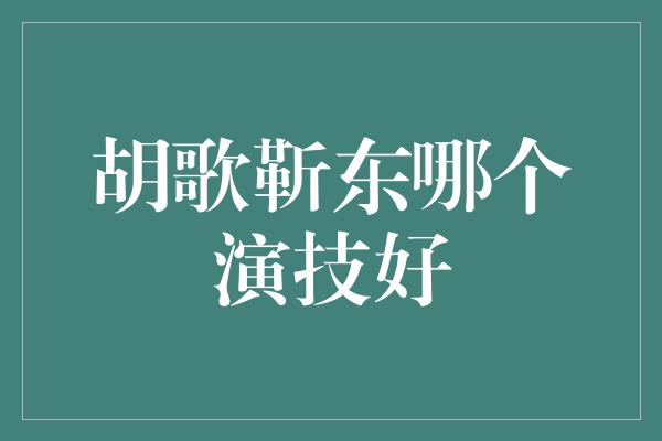 胡歌靳东哪个演技好