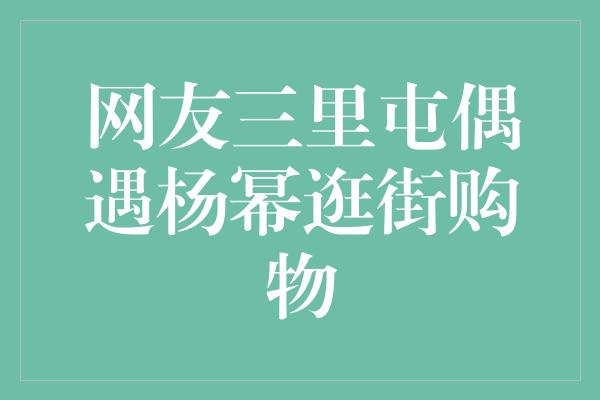 网友三里屯偶遇杨幂逛街购物