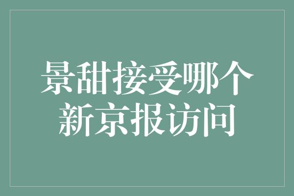 景甜接受哪个新京报访问