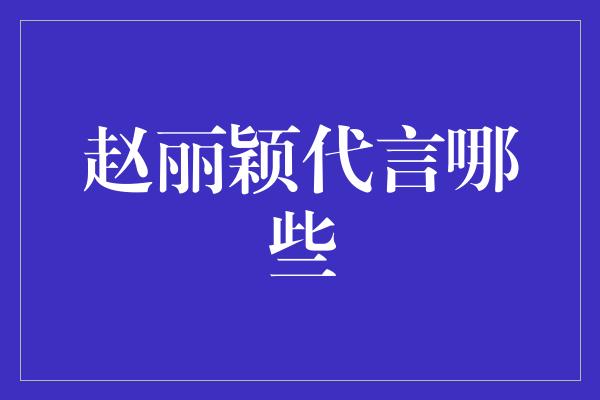 赵丽颖代言哪些