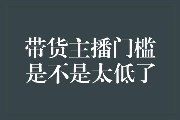 带货主播门槛是不是太低了