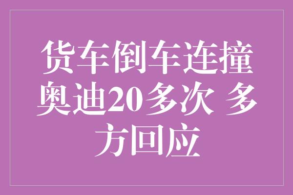 货车倒车连撞奥迪20多次 多方回应