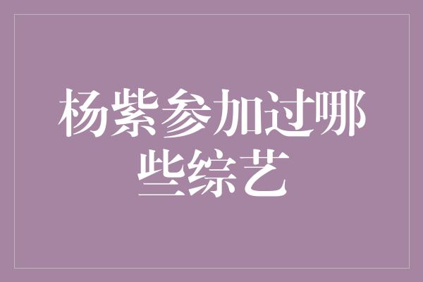 杨紫参加过哪些综艺