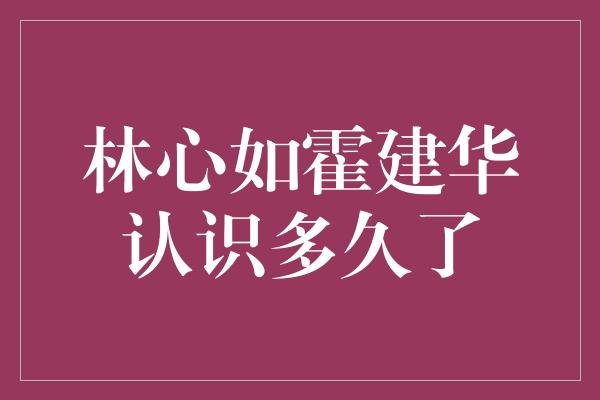 林心如霍建华认识多久了