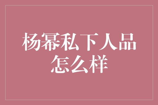 杨幂私下人品怎么样