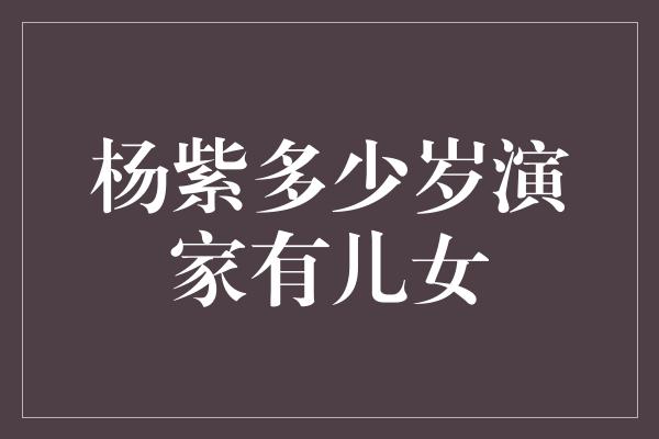 杨紫多少岁演家有儿女