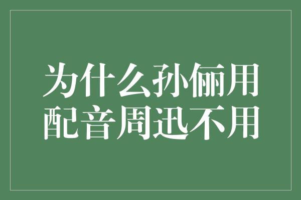 为什么孙俪用配音周迅不用