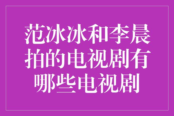 范冰冰和李晨拍的电视剧有哪些电视剧