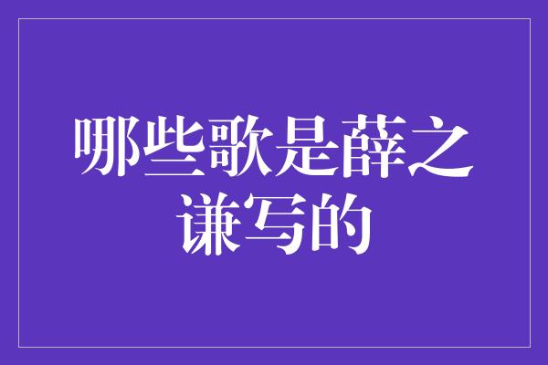 哪些歌是薛之谦写的