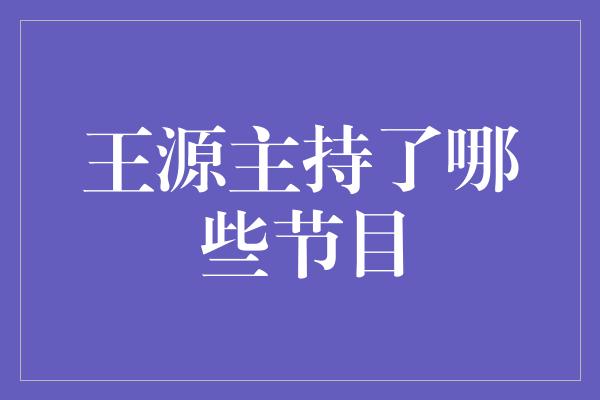 王源主持了哪些节目