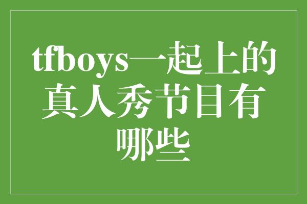 tfboys一起上的真人秀节目有哪些