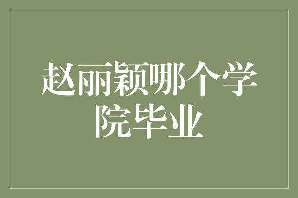 赵丽颖哪个学院毕业