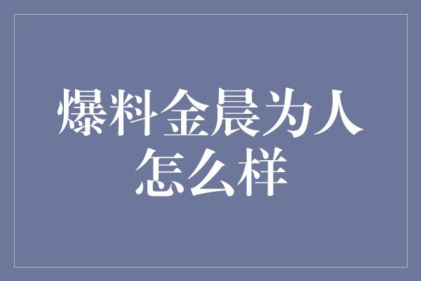 爆料金晨为人怎么样