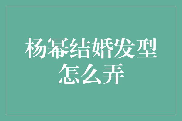 杨幂结婚发型怎么弄