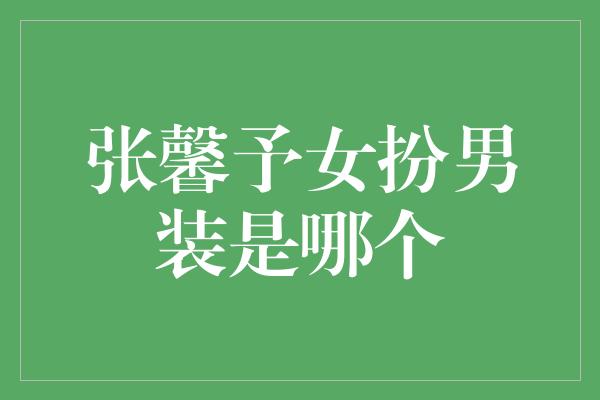 张馨予女扮男装是哪个