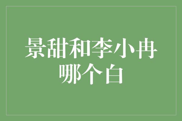 景甜和李小冉哪个白