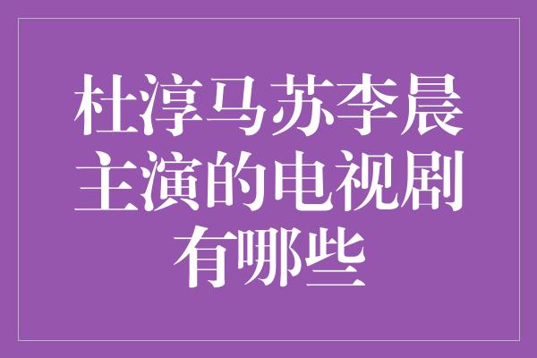 杜淳马苏李晨主演的电视剧有哪些