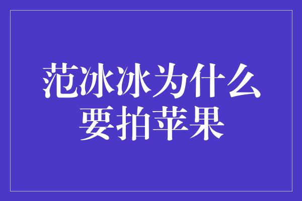 范冰冰为什么要拍苹果