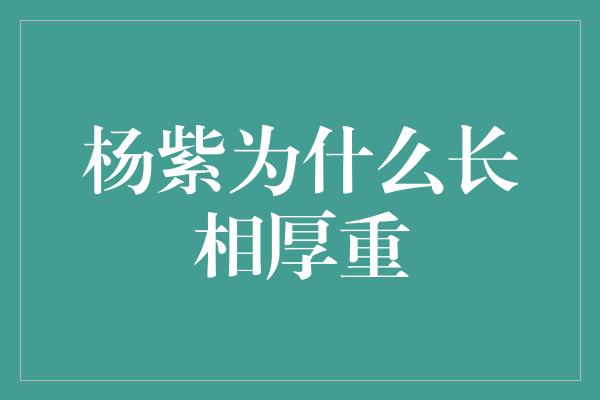 杨紫为什么长相厚重