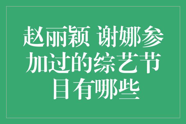 赵丽颖 谢娜参加过的综艺节目有哪些