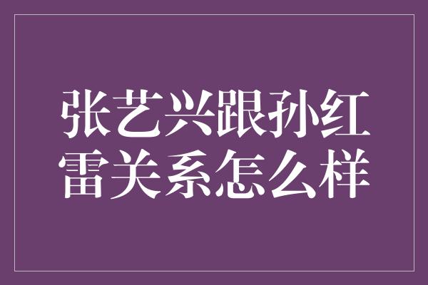 张艺兴跟孙红雷关系怎么样