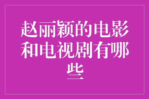 赵丽颖的电影和电视剧有哪些