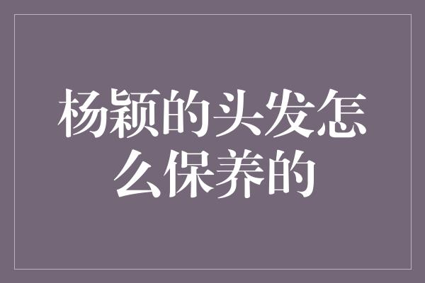 杨颖的头发怎么保养的