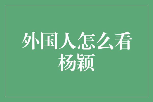 外国人怎么看杨颖