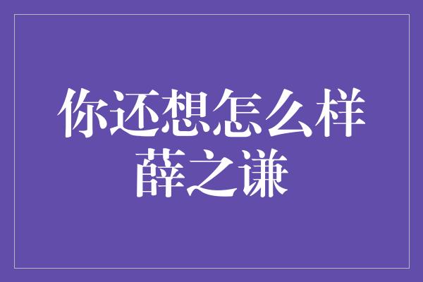 你还想怎么样薛之谦