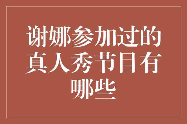 谢娜参加过的真人秀节目有哪些