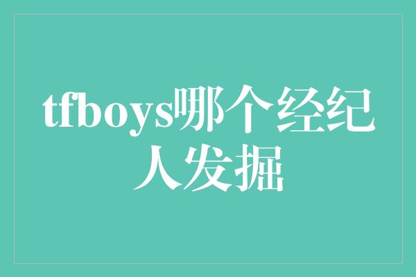 tfboys哪个经纪人发掘