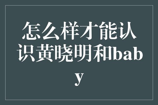 怎么样才能认识黄晓明和baby