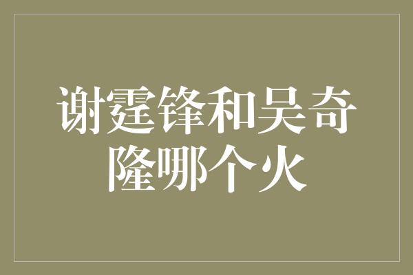 谢霆锋和吴奇隆哪个火