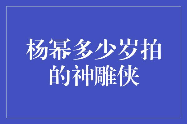 杨幂多少岁拍的神雕侠