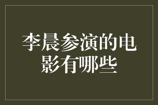 李晨参演的电影有哪些