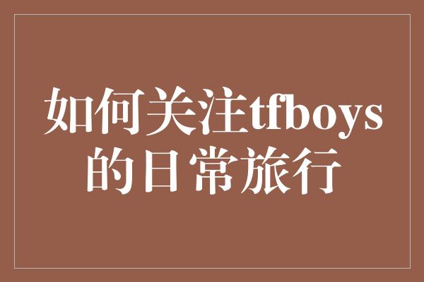 如何关注tfboys的日常旅行