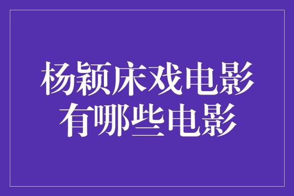 杨颖床戏电影有哪些电影