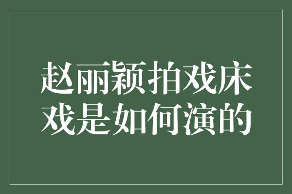 赵丽颖拍戏床戏是如何演的