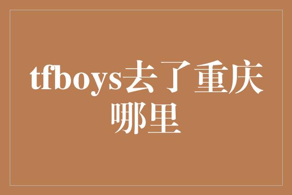 tfboys去了重庆哪里