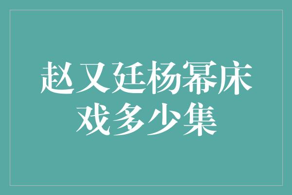 赵又廷杨幂床戏多少集