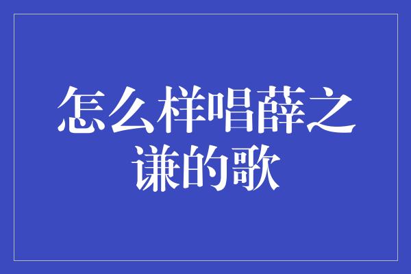 怎么样唱薛之谦的歌