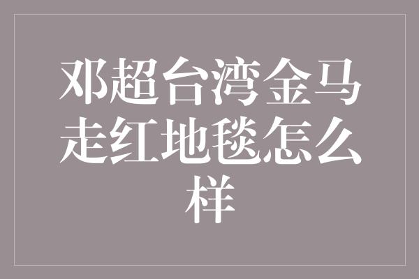 邓超台湾金马走红地毯怎么样