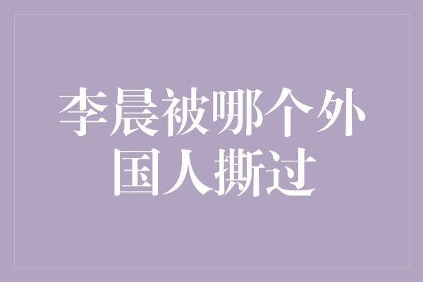 李晨被哪个外国人撕过