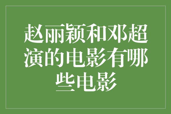 赵丽颖和邓超演的电影有哪些电影