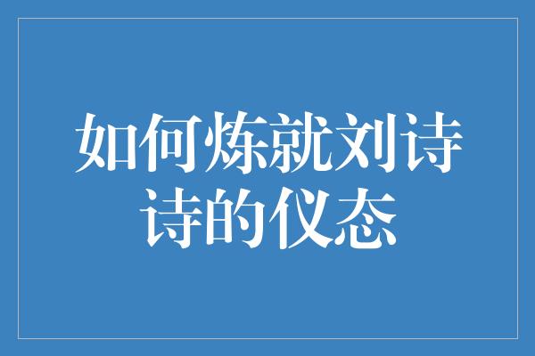 如何炼就刘诗诗的仪态