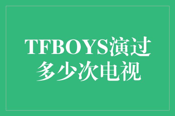 TFBOYS演过多少次电视