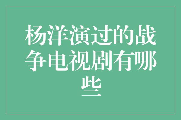 杨洋演过的战争电视剧有哪些