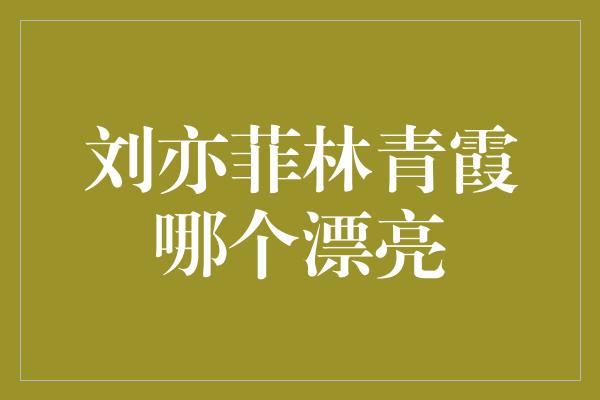 刘亦菲林青霞哪个漂亮